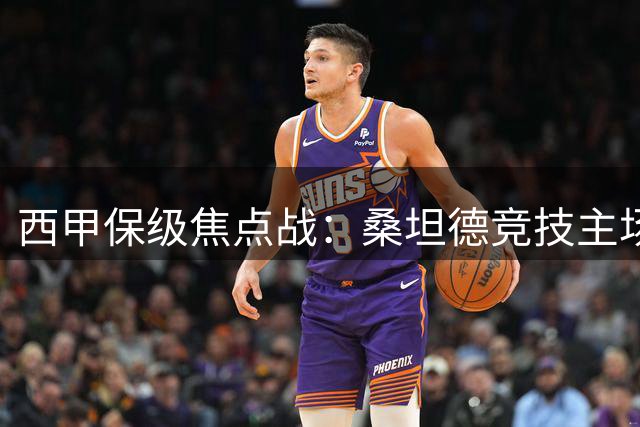 西甲保级焦点战：桑坦德竞技主场迎战埃尔切前瞻